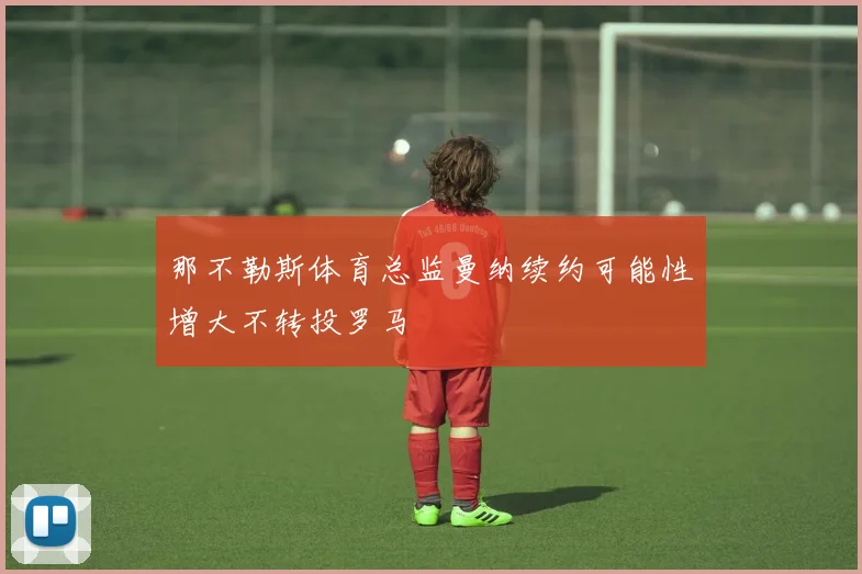 那不勒斯体育总监曼纳续约可能性增大不转投罗马