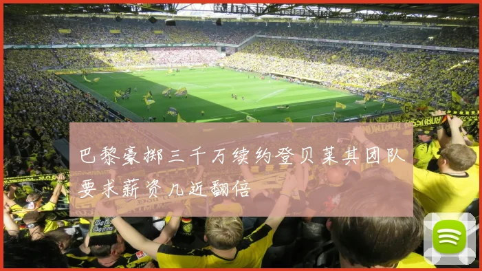 巴黎豪掷三千万续约登贝莱其团队要求薪资几近翻倍