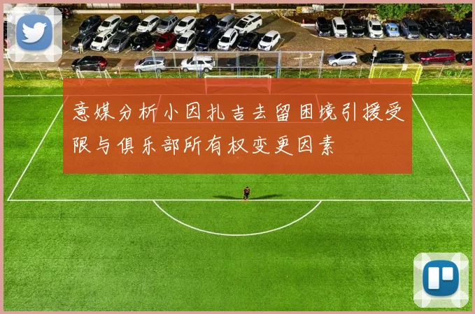 意媒分析小因扎吉去留困境引援受限与俱乐部所有权变更因素