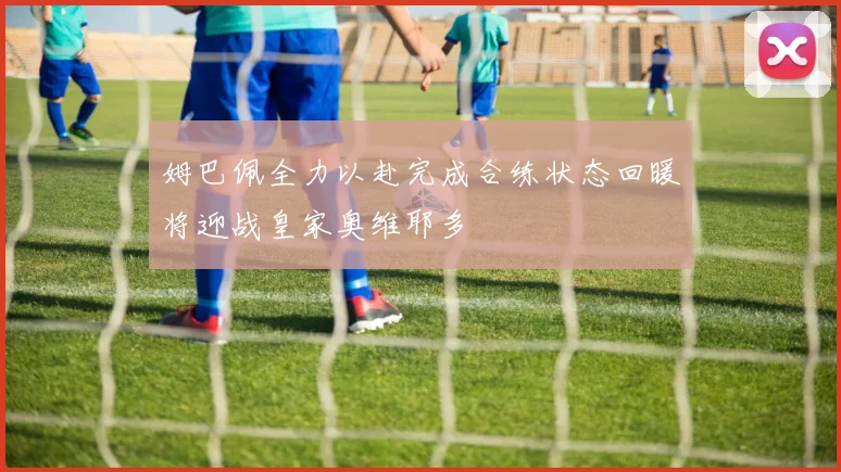 姆巴佩全力以赴完成合练状态回暖将迎战皇家奥维耶多