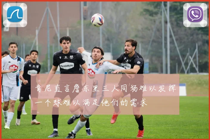 肯尼直言詹东里三人同场难以发挥一个球难以满足他们的需求