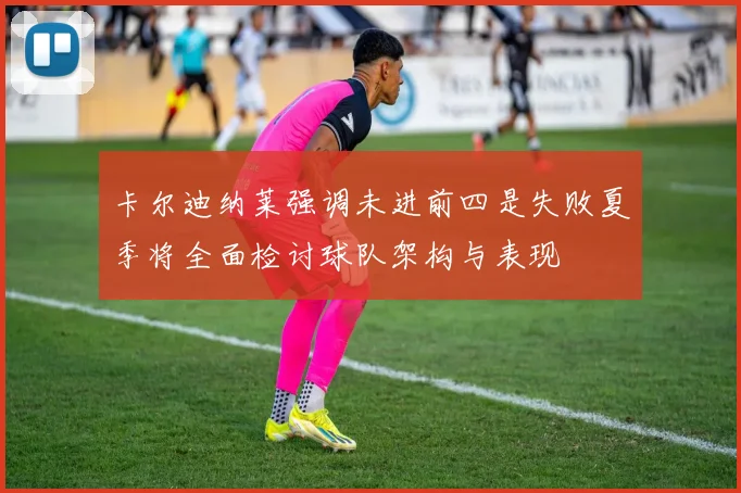 卡尔迪纳莱强调未进前四是失败夏季将全面检讨球队架构与表现