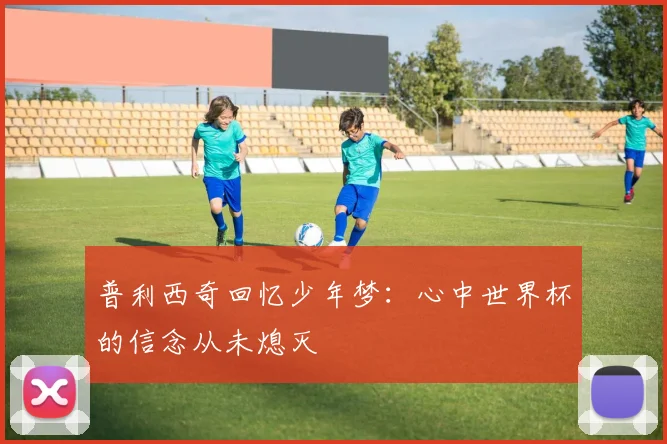 普利西奇回忆少年梦：心中世界杯的信念从未熄灭
