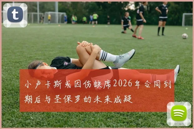 小卢卡斯或因伤缺席2026年合同到期后与圣保罗的未来成疑