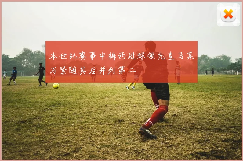 本世纪赛事中梅西进球领先皇马莱万紧随其后并列第二