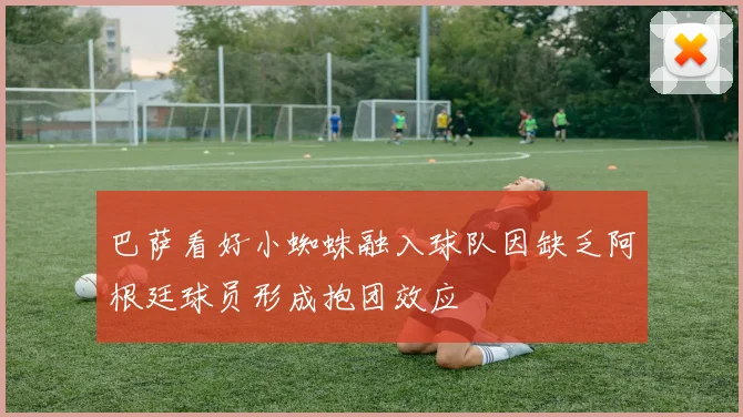 巴萨看好小蜘蛛融入球队因缺乏阿根廷球员形成抱团效应