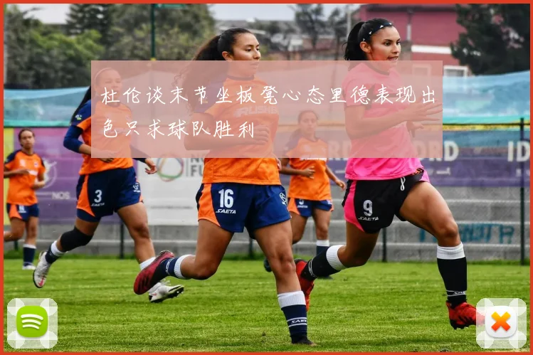杜伦谈末节坐板凳心态里德表现出色只求球队胜利