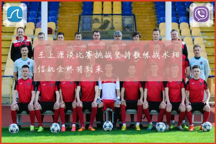 王上源谈比赛挑战坚持教练战术相信机会终将到来