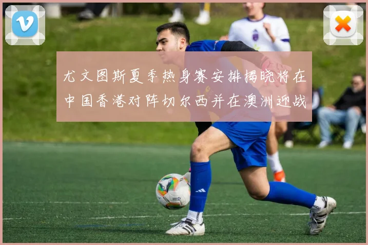 尤文图斯夏季热身赛安排揭晓将在中国香港对阵切尔西并在澳洲迎战国米