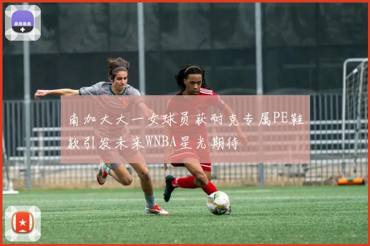南加大大一女球员获耐克专属PE鞋款引发未来WNBA星光期待