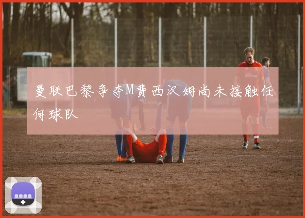 曼联巴黎争夺M费西汉姆尚未接触任何球队