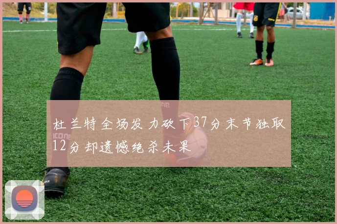 杜兰特全场发力砍下37分末节独取12分却遗憾绝杀未果